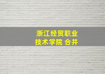 浙江经贸职业技术学院 合并